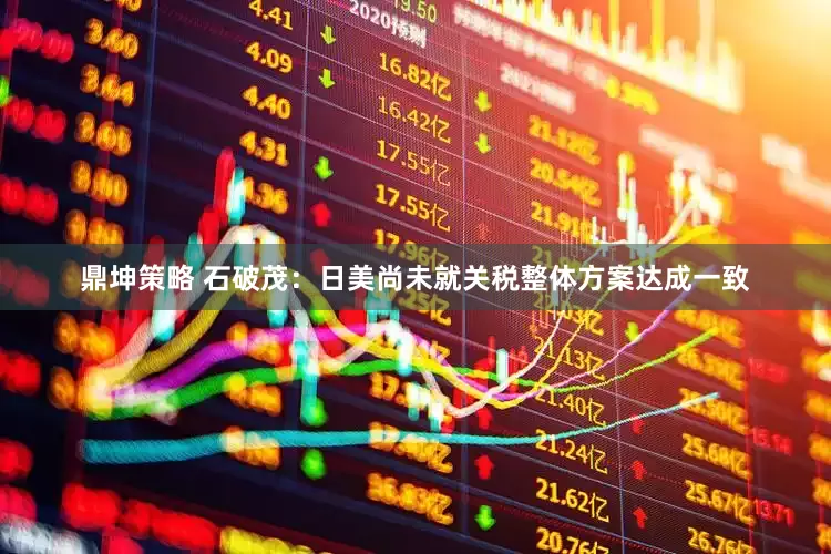 鼎坤策略 石破茂：日美尚未就关税整体方案达成一致
