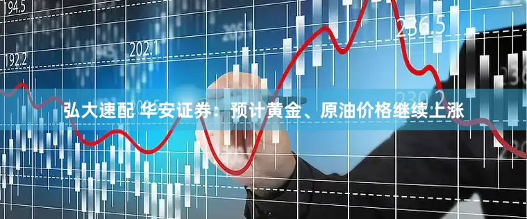 弘大速配 华安证券：预计黄金、原油价格继续上涨