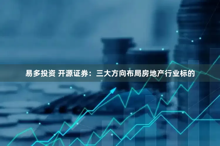 易多投资 开源证券：三大方向布局房地产行业标的