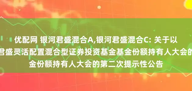 优配网 银河君盛混合A,银河君盛混合C: 关于以通讯方式召开银河君盛灵活配置混合型证券投资基金基金份额持有人大会的第二次提示性公告