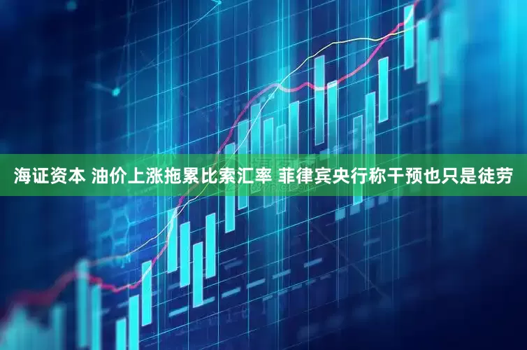 海证资本 油价上涨拖累比索汇率 菲律宾央行称干预也只是徒劳