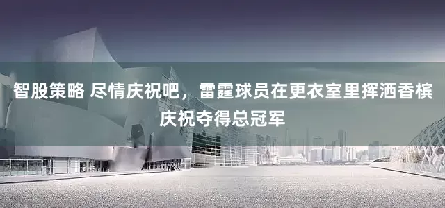 智股策略 尽情庆祝吧，雷霆球员在更衣室里挥洒香槟庆祝夺得总冠军