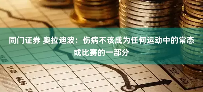 同门证券 奥拉迪波：伤病不该成为任何运动中的常态或比赛的一部分