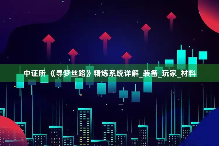 中证所 《寻梦丝路》精炼系统详解_装备_玩家_材料