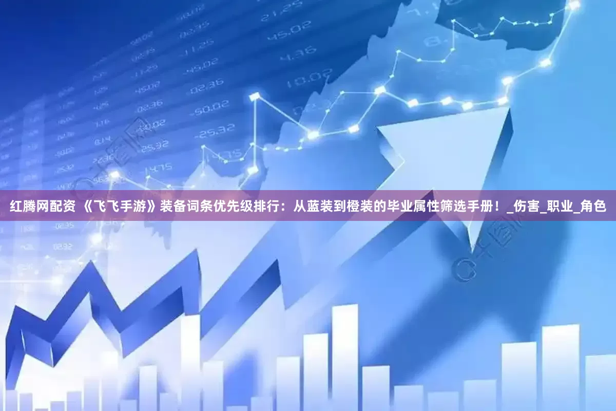 红腾网配资 《飞飞手游》装备词条优先级排行：从蓝装到橙装的毕业属性筛选手册！_伤害_职业_角色