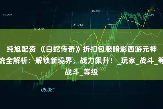 纯旭配资 《白蛇传奇》折扣包服暗影西游元神系统全解析：解锁新境界，战力飙升！_玩家_战斗_等级
