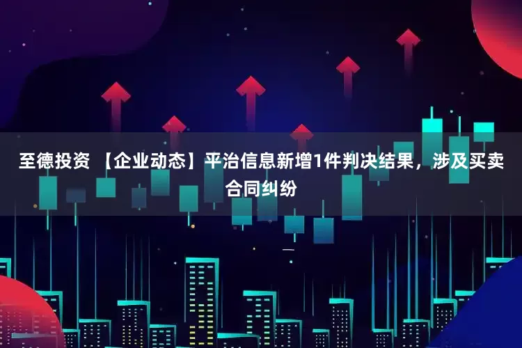 至德投资 【企业动态】平治信息新增1件判决结果，涉及买卖合同纠纷