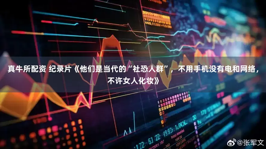 真牛所配资 纪录片《他们是当代的“社恐人群”，不用手机没有电和网络，不许女人化妆》
