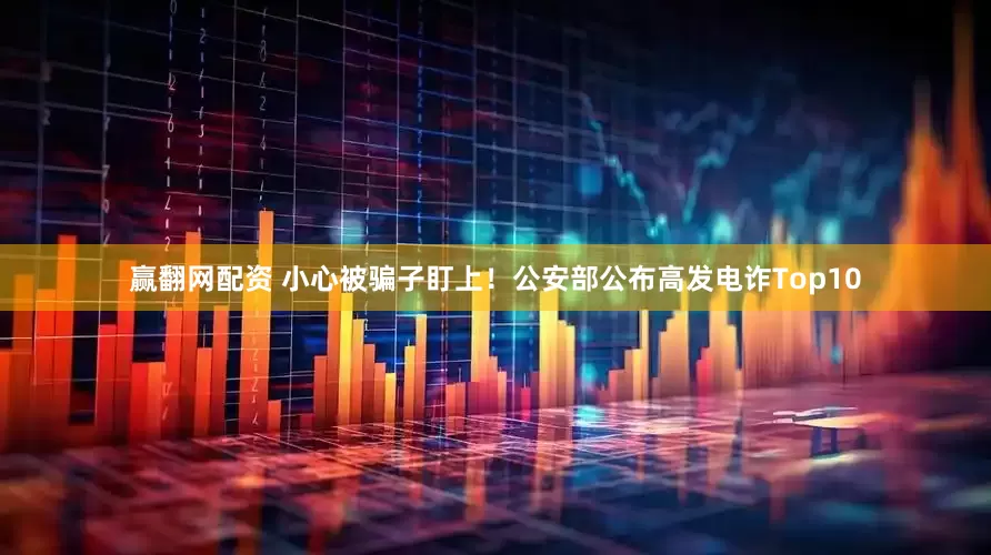 赢翻网配资 小心被骗子盯上！公安部公布高发电诈Top10