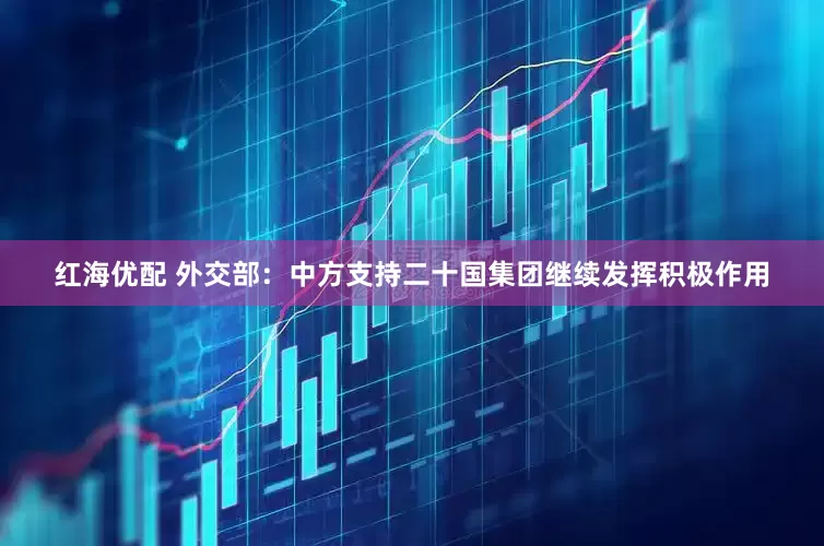 红海优配 外交部：中方支持二十国集团继续发挥积极作用