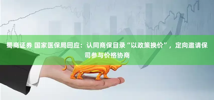 蜀商证券 国家医保局回应：认同商保目录“以政策换价”，定向邀请保司参与价格协商