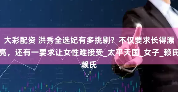 大彩配资 洪秀全选妃有多挑剔？不仅要求长得漂亮，还有一要求让女性难接受_太平天国_女子_赖氏