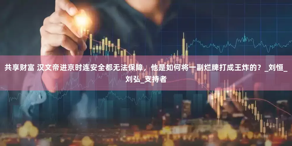 共享财富 汉文帝进京时连安全都无法保障，他是如何将一副烂牌打成王炸的？_刘恒_刘弘_支持者