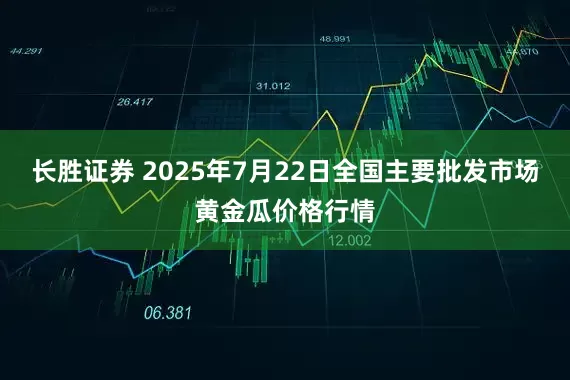 长胜证券 2025年7月22日全国主要批发市场黄金瓜价格行情