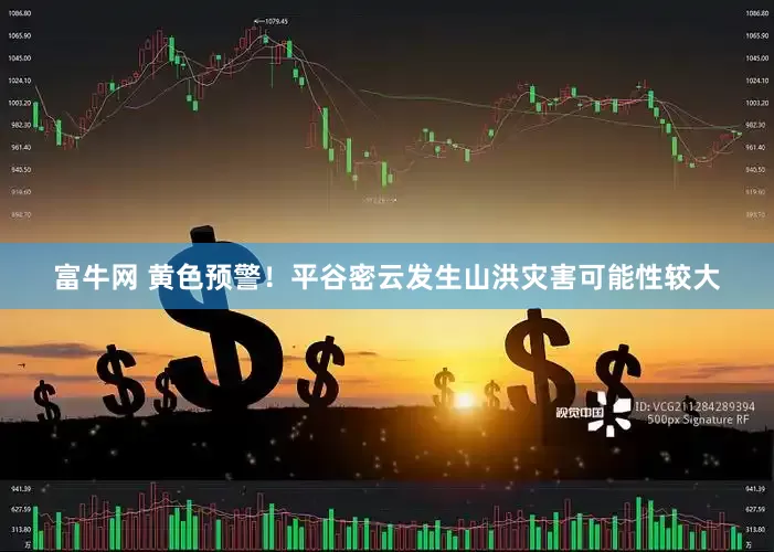 富牛网 黄色预警！平谷密云发生山洪灾害可能性较大