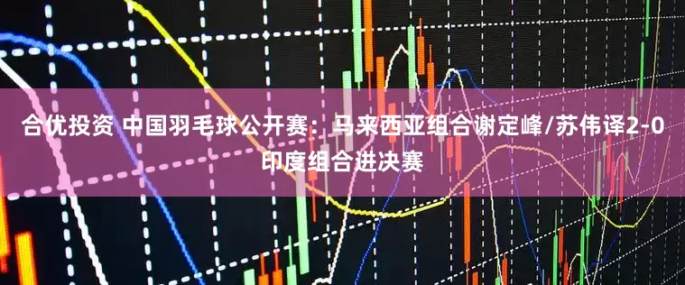 合优投资 中国羽毛球公开赛：马来西亚组合谢定峰/苏伟译2-0印度组合进决赛
