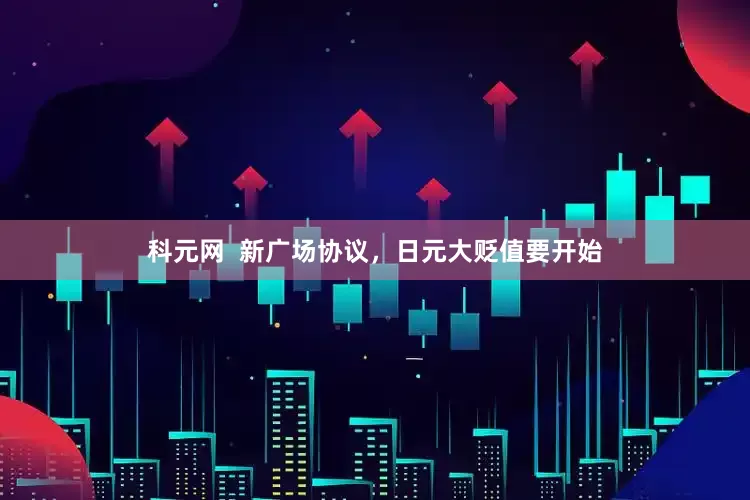 科元网  新广场协议，日元大贬值要开始
