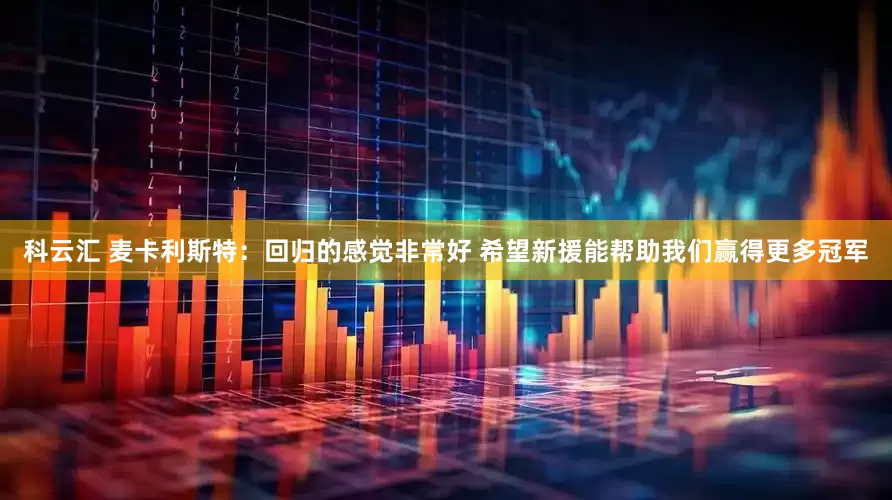 科云汇 麦卡利斯特：回归的感觉非常好 希望新援能帮助我们赢得更多冠军