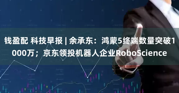 钱盈配 科技早报 | 余承东：鸿蒙5终端数量突破1000万；京东领投机器人企业RoboScience