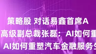 策略股 对话易鑫首席AI科学家、高级副总裁张磊：AI如何重塑汽车金融服务生态