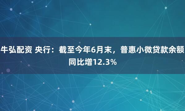 牛弘配资 央行：截至今年6月末，普惠小微贷款余额同比增12.3%