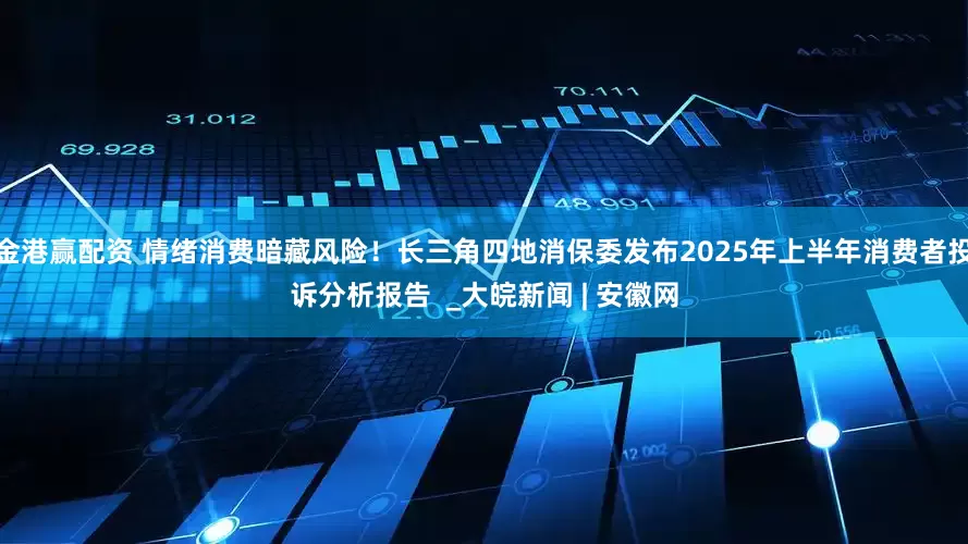 金港赢配资 情绪消费暗藏风险！长三角四地消保委发布2025年上半年消费者投诉分析报告  _大皖新闻 | 安徽网