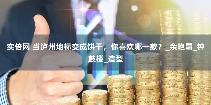 实倍网 当泸州地标变成饼干，你喜欢哪一款？_余艳霜_钟鼓楼_造型