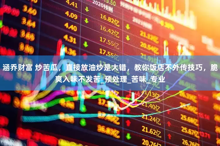 涵乔财富 炒苦瓜，直接放油炒是大错，教你饭店不外传技巧，脆爽入味不发苦_预处理_苦味_专业