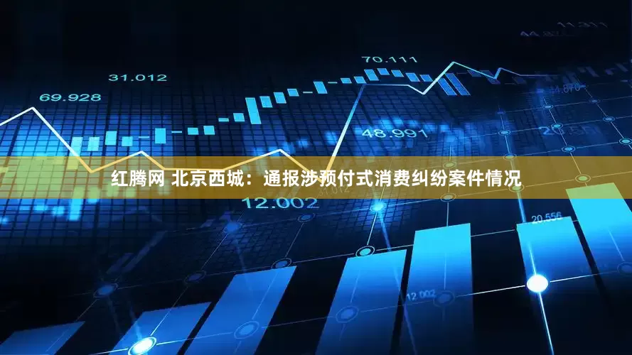 红腾网 北京西城：通报涉预付式消费纠纷案件情况
