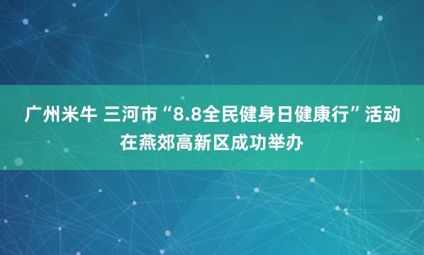 广州米牛 三河市“8.8全民健身日健康行”活动在燕郊高新区成功举办