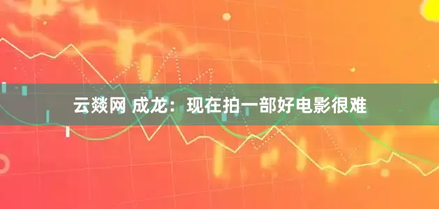 云燚网 成龙：现在拍一部好电影很难