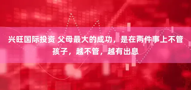 兴旺国际投资 父母最大的成功,是在两件事上不管孩子,越不管,越有出息