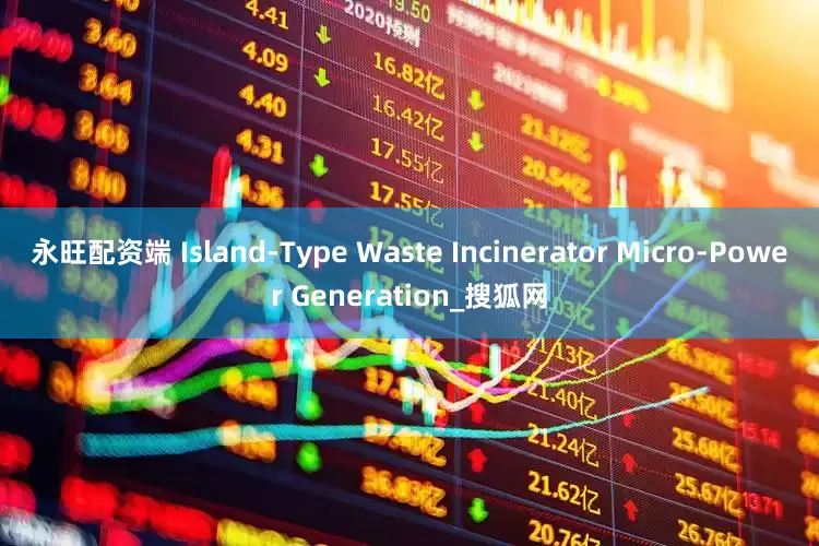 永旺配资端 Island-Type Waste Incinerator Micro-Power Generation_搜狐网