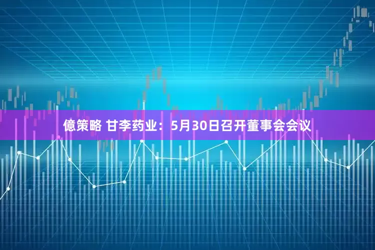 億策略 甘李药业：5月30日召开董事会会议