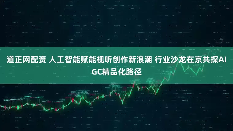 道正网配资 人工智能赋能视听创作新浪潮 行业沙龙在京共探AIGC精品化路径
